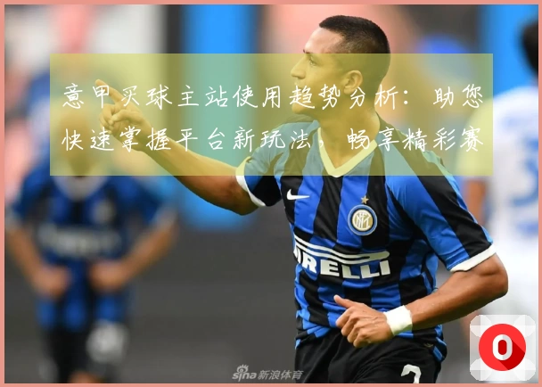 意甲买球主站使用趋势分析：助您快速掌握平台新玩法，畅享精彩赛事直播体验