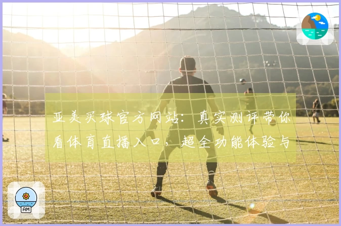 亚美买球官方网站：真实测评带你看体育直播入口，超全功能体验与使用指南