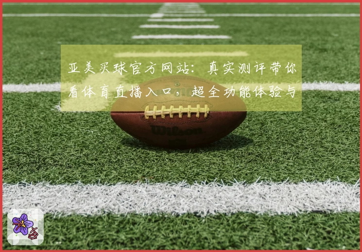 亚美买球官方网站：真实测评带你看体育直播入口，超全功能体验与使用指南