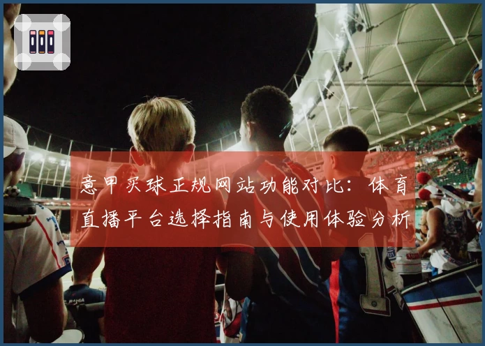 意甲买球正规网站功能对比：体育直播平台选择指南与使用体验分析