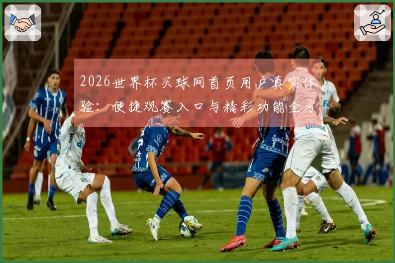 2026世界杯买球网首页用户真实体验：便捷观赛入口与精彩功能全方位评测