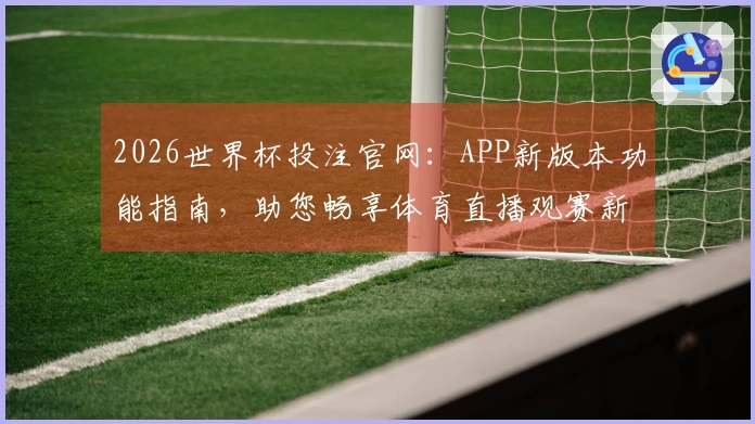 2026世界杯投注官网：APP新版本功能指南，助您畅享体育直播观赛新体验