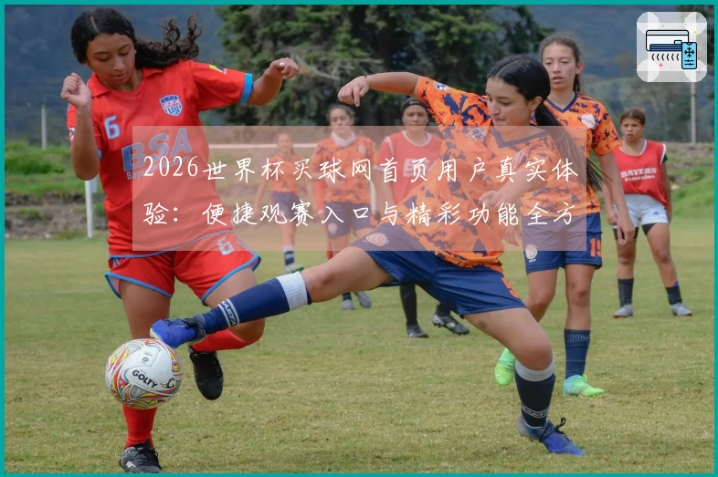 2026世界杯买球网首页用户真实体验：便捷观赛入口与精彩功能全方位评测