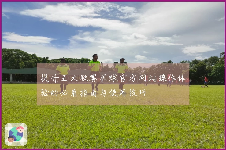 提升五大联赛买球官方网站操作体验的必看指南与使用技巧