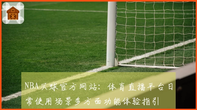 NBA买球官方网站：体育直播平台日常使用场景多方面功能体验指引