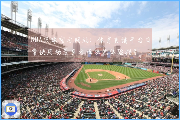 NBA买球官方网站：体育直播平台日常使用场景多方面功能体验指引