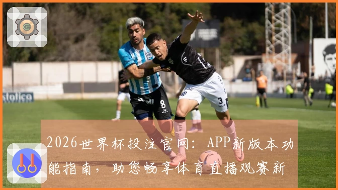 2026世界杯投注官网:APP新版本功能指南,助您畅享体育直播观赛新体验