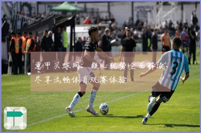 意甲买球网：核心优势全面解读，尽享流畅体育观赛体验
