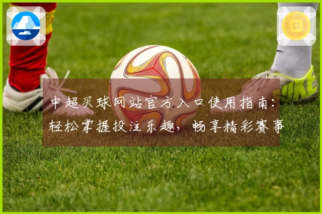 中超买球网站官方入口使用指南：轻松掌握投注乐趣，畅享精彩赛事直播体验