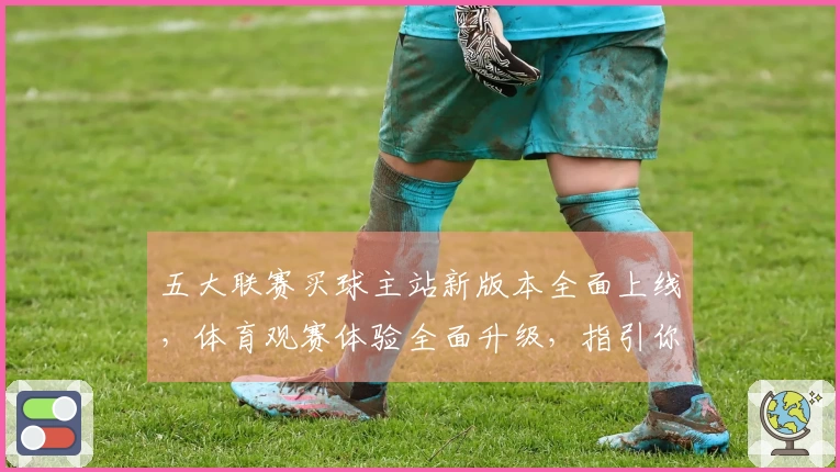 五大联赛买球主站新版本全面上线，体育观赛体验全面升级，指引你轻松掌握每一个精彩瞬间