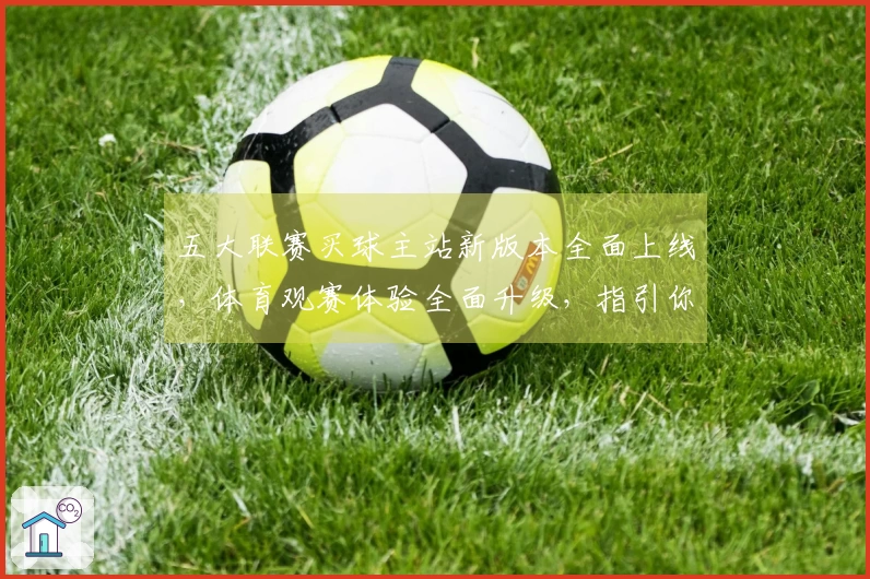 五大联赛买球主站新版本全面上线，体育观赛体验全面升级，指引你轻松掌握每一个精彩瞬间