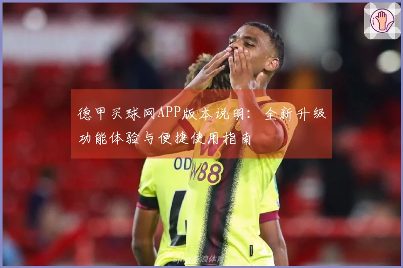 德甲买球网APP版本说明：全新升级功能体验与便捷使用指南