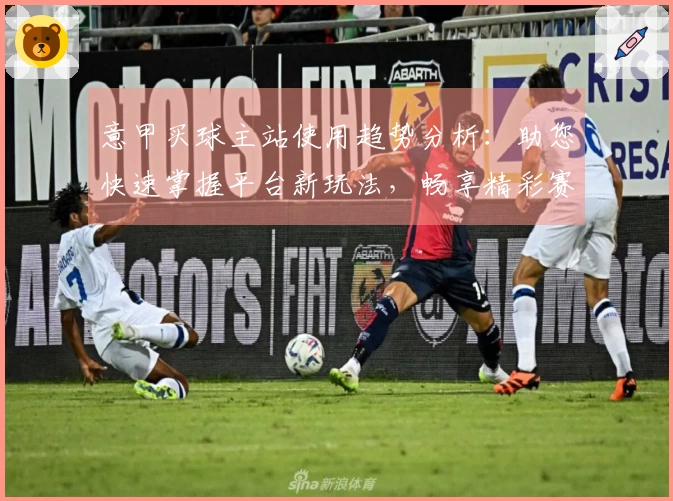 意甲买球主站使用趋势分析：助您快速掌握平台新玩法，畅享精彩赛事直播体验