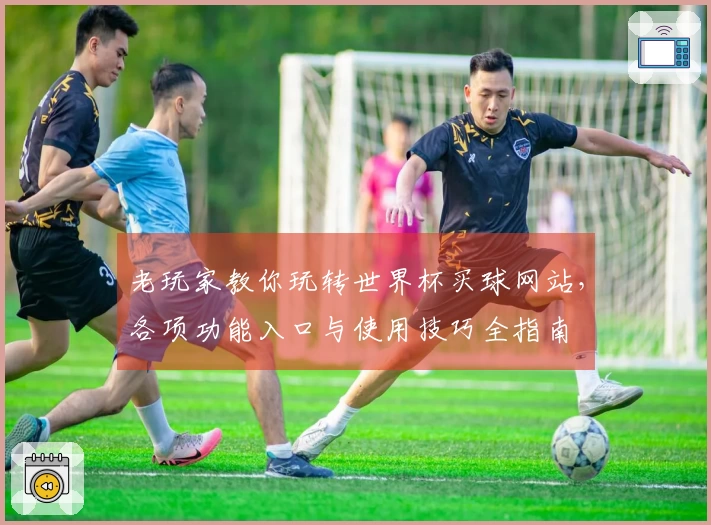 老玩家教你玩转世界杯买球网站,各项功能入口与使用技巧全指南